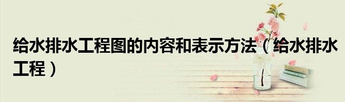 给水排水工程图的内容和表示方法(给水排水工程)