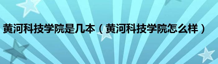 黄河科技学院是几本(黄河科技学院怎么样)