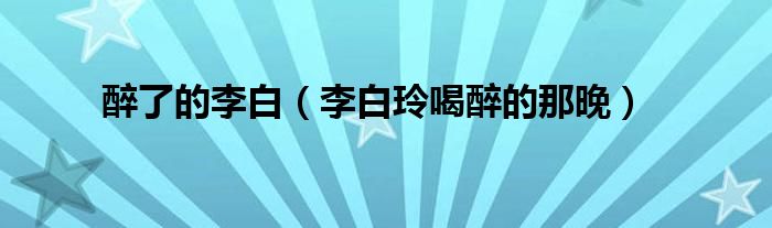 醉了的李白(李白玲喝醉的那晚)