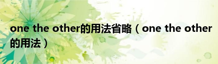 one the other的用法省略(one the other的用法)