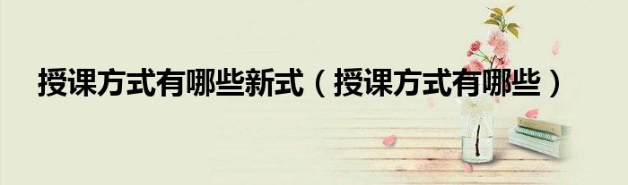 授课方式有哪些新式(授课方式有哪些)