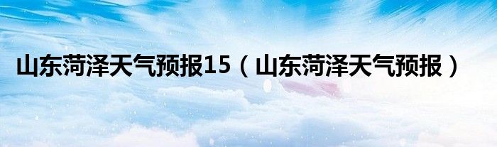 山东菏泽天气预报15(山东菏泽天气预报)