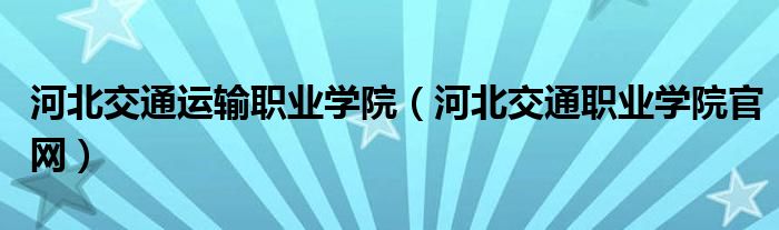河北交通运输职业学院(河北交通职业学院官网)