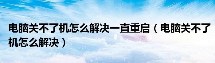 电脑关不了机怎么解决一直重启(电脑关不了机怎么解决)