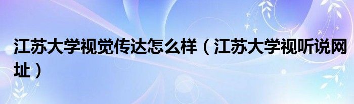 江苏大学视觉传达怎么样(江苏大学视听说网址)