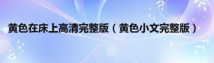 黄色在床上高清完整版(黄色小文完整版)