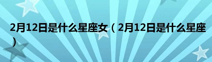 2月12日是什么星座女(2月12日是什么星座)