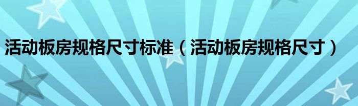 活动板房规格尺寸标准(活动板房规格尺寸)