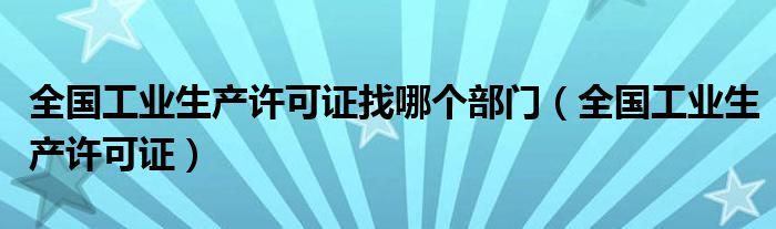 全国工业生产许可证找哪个部门(全国工业生产许可证)