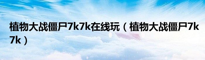 植物大战僵尸7k7k在线玩(植物大战僵尸7k7k)