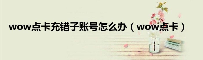 wow点卡充错子账号怎么办(wow点卡)