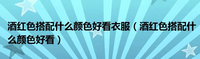 酒红色搭配什么颜色好看衣服(酒红色搭配什么颜色好看)