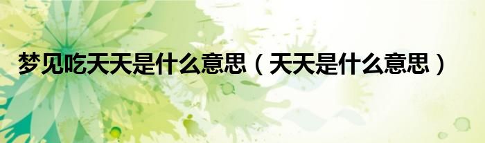 梦见吃天天是什么意思(天天是什么意思)