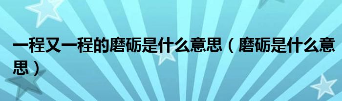 一程又一程的磨砺是什么意思(磨砺是什么意思)