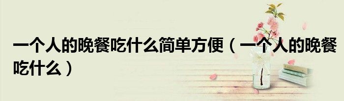一个人的晚餐吃什么简单方便(一个人的晚餐吃什么)
