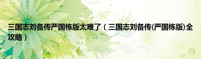 三国志刘备传严国栋版太难了(三国志刘备传(严国栋版)全攻略)
