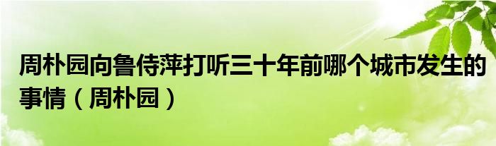 周朴园向鲁侍萍打听三十年前哪个城市发生的事情(周朴园)