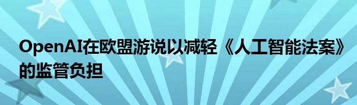 OpenAI在欧盟游说以减轻《人工智能法案》的监管负担