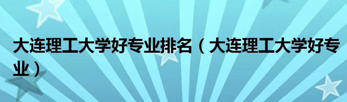 大连理工大学好专业排名(大连理工大学好专业)