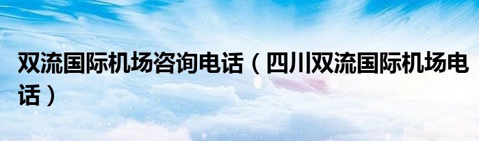 双流国际机场咨询电话(四川双流国际机场电话)