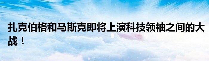 扎克伯格和马斯克即将上演科技领袖之间的大战!