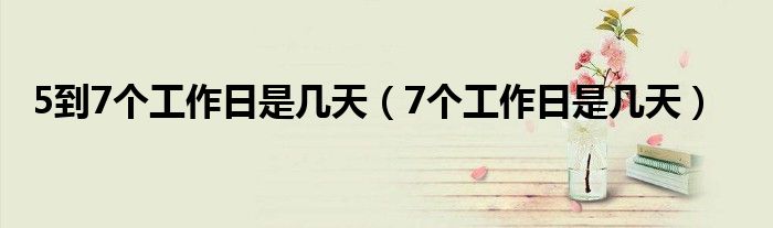 5到7个工作日是几天(7个工作日是几天)
