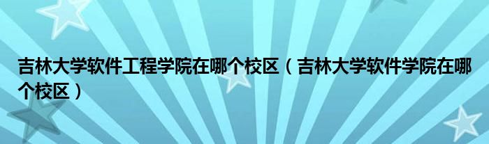 吉林大学软件工程学院在哪个校区(吉林大学软件学院在哪个校区)