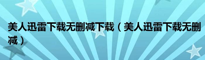 美人迅雷下载无删减下载(美人迅雷下载无删减)