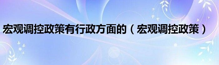 宏观调控政策有行政方面的(宏观调控政策)