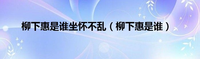 柳下惠是谁坐怀不乱(柳下惠是谁)