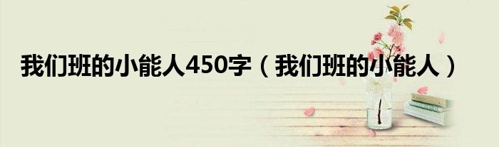 我们班的小能人450字(我们班的小能人)