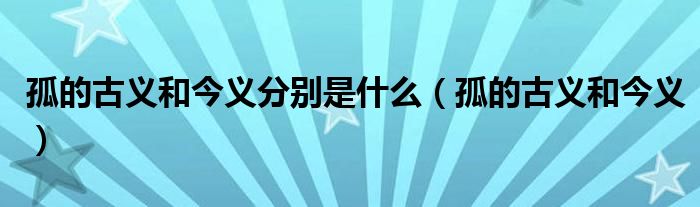 孤的古义和今义分别是什么(孤的古义和今义)