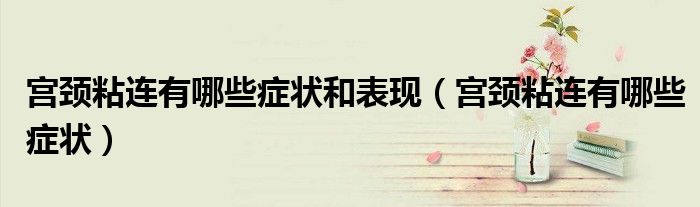 宫颈粘连有哪些症状和表现(宫颈粘连有哪些症状)