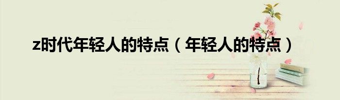 z时代年轻人的特点(年轻人的特点)