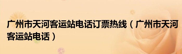 广州市天河客运站电话订票热线(广州市天河客运站电话)