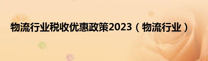 物流行业税收优惠政策2023(物流行业)