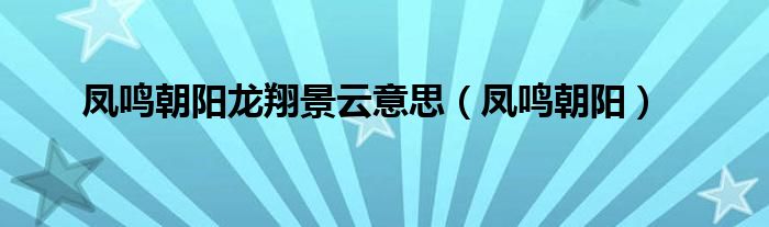 凤鸣朝阳龙翔景云意思(凤鸣朝阳)