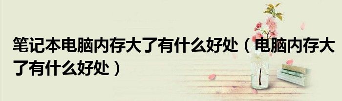 笔记本电脑内存大了有什么好处(电脑内存大了有什么好处)