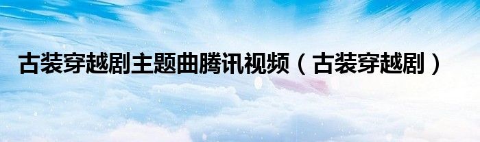 古装穿越剧主题曲腾讯视频(古装穿越剧)
