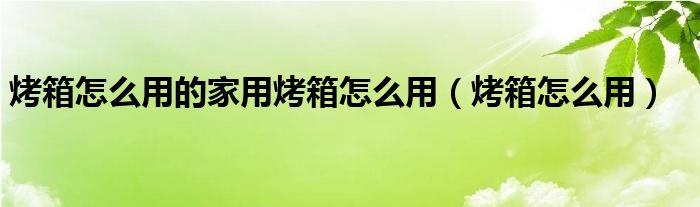烤箱怎么用的家用烤箱怎么用(烤箱怎么用)