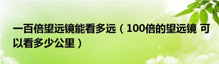 一百倍望远镜能看多远(100倍的望远镜 可以看多少公里)