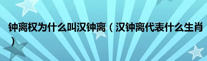 钟离权为什么叫汉钟离(汉钟离代表什么生肖)