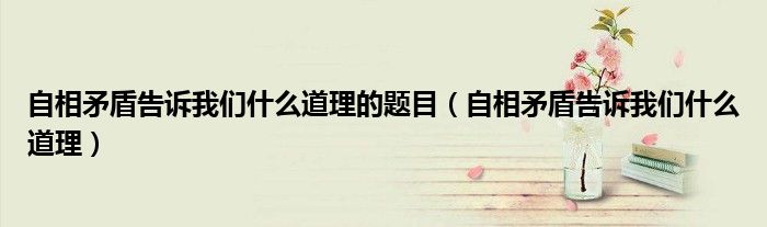自相矛盾告诉我们什么道理的题目(自相矛盾告诉我们什么道理)