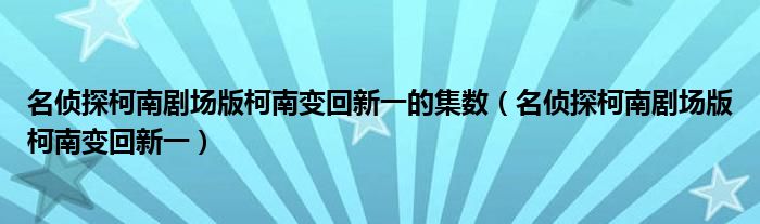 名侦探柯南剧场版柯南变回新一的集数(名侦探柯南剧场版柯南变回新一)
