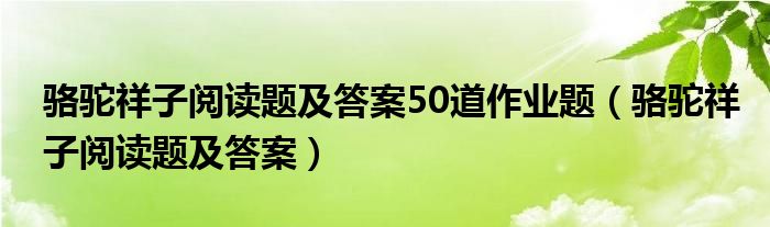骆驼祥子阅读题及答案50道作业题(骆驼祥子阅读题及答案)