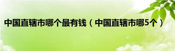 中国直辖市哪个最有钱(中国直辖市哪5个)