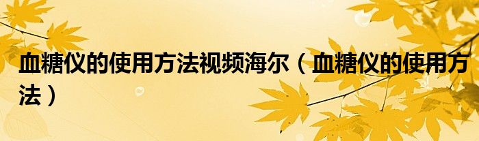 血糖仪的使用方法视频海尔(血糖仪的使用方法)