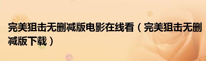 完美狙击无删减版电影在线看(完美狙击无删减版下载)
