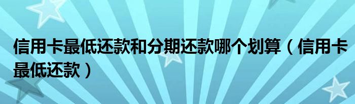 信用卡最低还款和分期还款哪个划算(信用卡最低还款)
