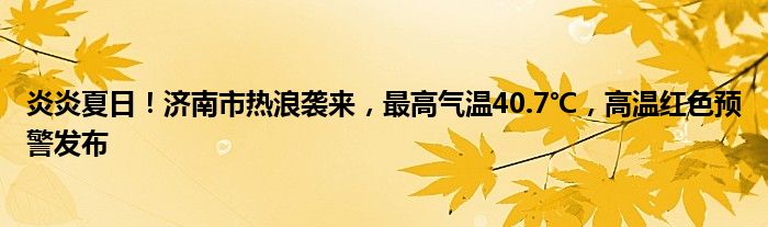 炎炎夏日!济南市热浪袭来,最高气温40.7℃,高温红色预警发布